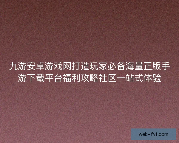 九游安卓游戏网打造玩家必备海量正版手游下载平台福利攻略社区一站式体验