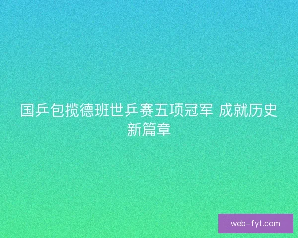 国乒包揽德班世乒赛五项冠军 成就历史新篇章
