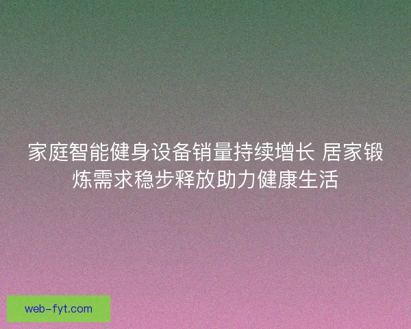 家庭智能健身设备销量持续增长 居家锻炼需求稳步释放助力健康生活