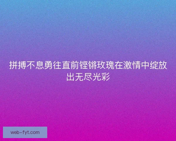拼搏不息勇往直前铿锵玫瑰在激情中绽放出无尽光彩