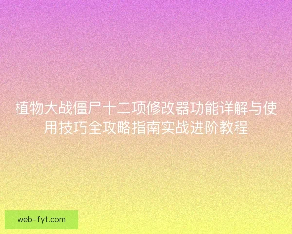 植物大战僵尸十二项修改器功能详解与使用技巧全攻略指南实战进阶教程 植物大战僵尸十二项修改器功能详解与使用技巧全攻略指南实战进阶教程