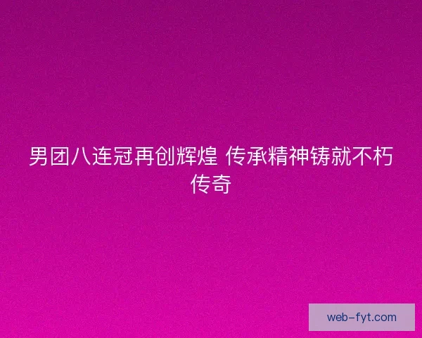 男团八连冠再创辉煌 传承精神铸就不朽传奇 男团八连冠再创辉煌 传承精神铸就不朽传奇
