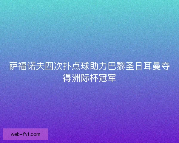 萨福诺夫四次扑点球助力巴黎圣日耳曼夺得洲际杯冠军