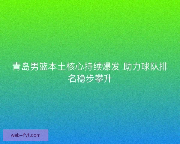 青岛男篮本土核心持续爆发 助力球队排名稳步攀升 青岛男篮本土核心持续爆发 助力球队排名稳步攀升