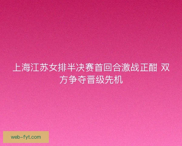 上海江苏女排半决赛首回合激战正酣 双方争夺晋级先机