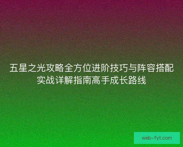 五星之光攻略全方位进阶技巧与阵容搭配实战详解指南高手成长路线
