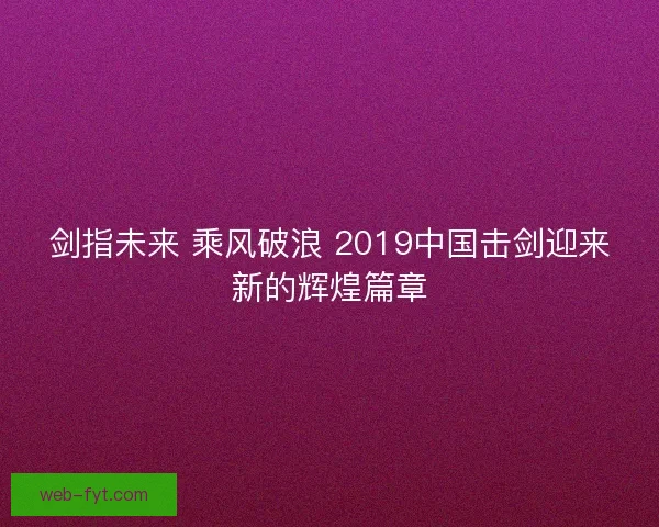 剑指未来 乘风破浪 2019中国击剑迎来新的辉煌篇章 剑指未来 乘风破浪 2019中国击剑迎来新的辉煌篇章