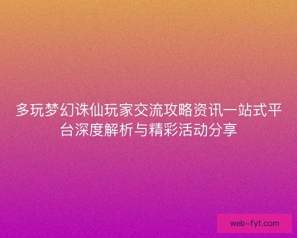 多玩梦幻诛仙玩家交流攻略资讯一站式平台深度解析与精彩活动分享 多玩梦幻诛仙玩家交流攻略资讯一站式平台深度解析与精彩活动分享