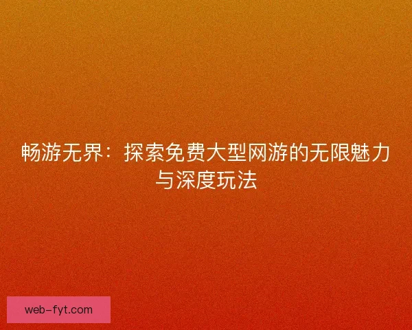 畅游无界：探索免费大型网游的无限魅力与深度玩法