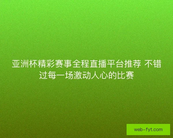 亚洲杯精彩赛事全程直播平台推荐 不错过每一场激动人心的比赛 亚洲杯精彩赛事全程直播平台推荐 不错过每一场激动人心的比赛