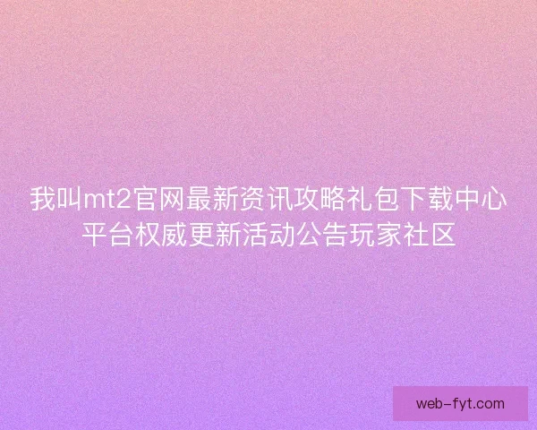 我叫mt2官网最新资讯攻略礼包下载中心平台权威更新活动公告玩家社区