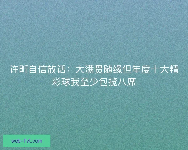 许昕自信放话：大满贯随缘但年度十大精彩球我至少包揽八席