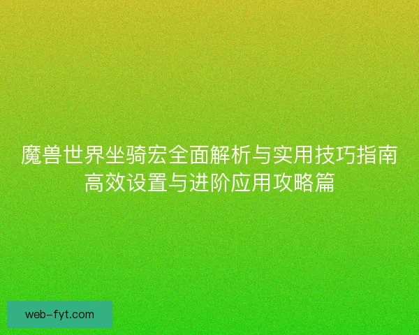 魔兽世界坐骑宏全面解析与实用技巧指南高效设置与进阶应用攻略篇