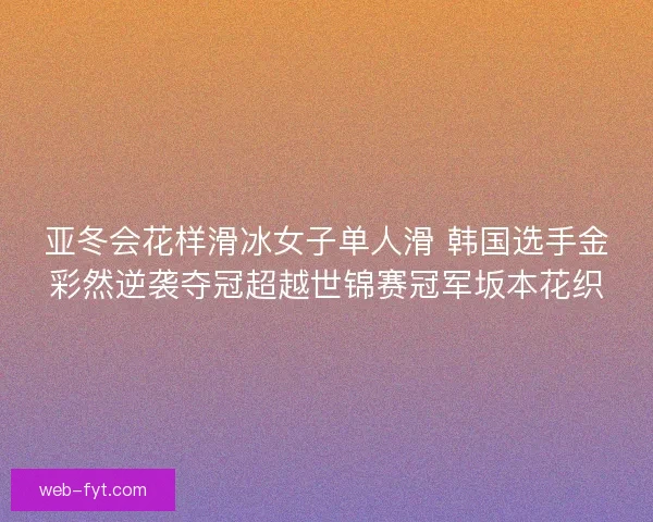 亚冬会花样滑冰女子单人滑 韩国选手金彩然逆袭夺冠超越世锦赛冠军坂本花织
