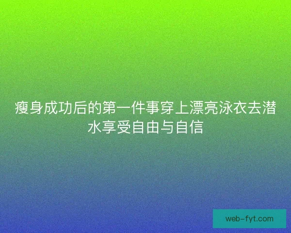 瘦身成功后的第一件事穿上漂亮泳衣去潜水享受自由与自信