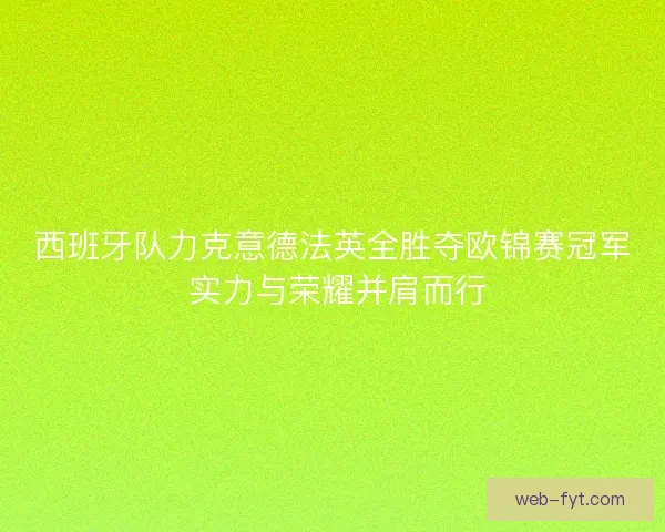 西班牙队力克意德法英全胜夺欧锦赛冠军 实力与荣耀并肩而行 西班牙队力克意德法英全胜夺欧锦赛冠军 实力与荣耀并肩而行